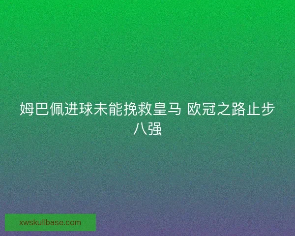 姆巴佩进球未能挽救皇马 欧冠之路止步八强 姆巴佩进球未能挽救皇马 欧冠之路止步八强