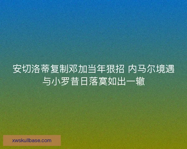 安切洛蒂复制邓加当年狠招 内马尔境遇与小罗昔日落寞如出一辙 安切洛蒂复制邓加当年狠招 内马尔境遇与小罗昔日落寞如出一辙