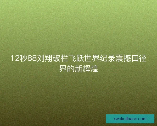 12秒88刘翔破栏飞跃世界纪录震撼田径界的新辉煌