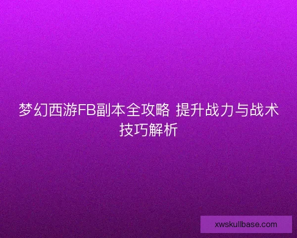 梦幻西游FB副本全攻略 提升战力与战术技巧解析
