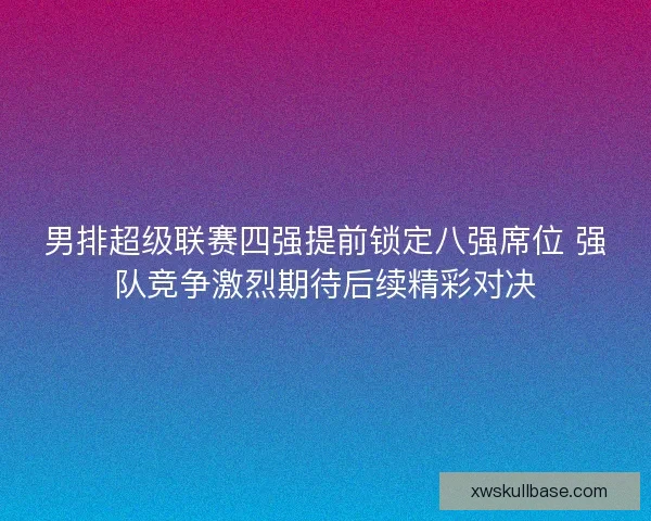 男排超级联赛四强提前锁定八强席位 强队竞争激烈期待后续精彩对决