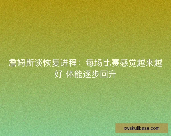 詹姆斯谈恢复进程：每场比赛感觉越来越好 体能逐步回升